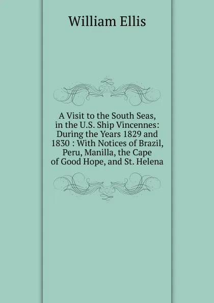 Обложка книги A Visit to the South Seas, in the U.S. Ship Vincennes: During the Years 1829 and 1830 : With Notices of Brazil, Peru, Manilla, the Cape of Good Hope, and St. Helena, Ellis William