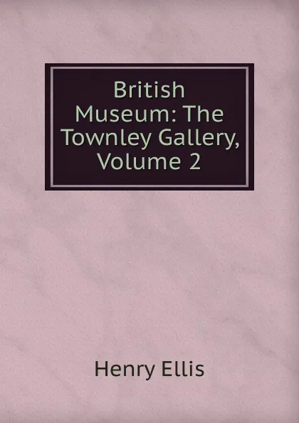 Обложка книги British Museum: The Townley Gallery, Volume 2, Henry Ellis