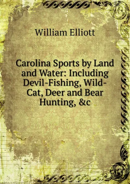 Обложка книги Carolina Sports by Land and Water: Including Devil-Fishing, Wild-Cat, Deer and Bear Hunting, .c, William Frederick Elliott