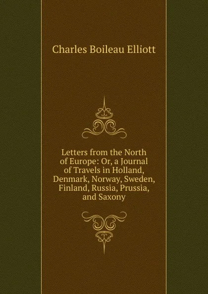 Обложка книги Letters from the North of Europe: Or, a Journal of Travels in Holland, Denmark, Norway, Sweden, Finland, Russia, Prussia, and Saxony, Charles Boileau Elliott