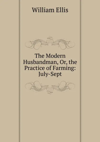 Обложка книги The Modern Husbandman, Or, the Practice of Farming: July-Sept, Ellis William