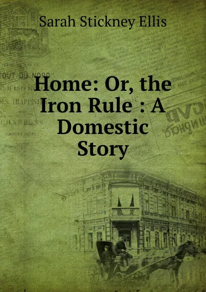 Обложка книги Home: Or, the Iron Rule : A Domestic Story, Ellis Sarah Stickney