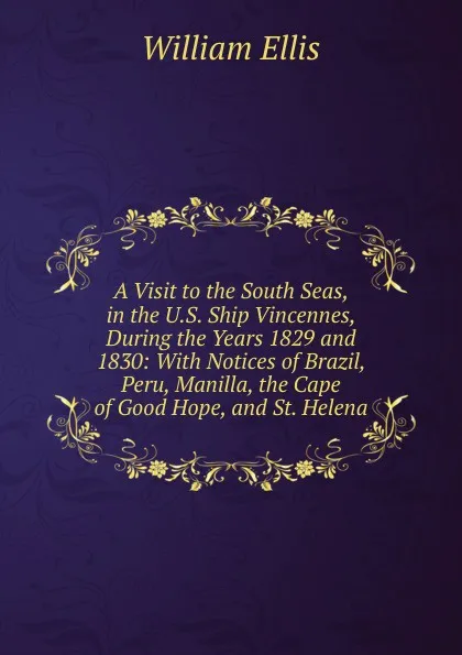 Обложка книги A Visit to the South Seas, in the U.S. Ship Vincennes, During the Years 1829 and 1830: With Notices of Brazil, Peru, Manilla, the Cape of Good Hope, and St. Helena, Ellis William