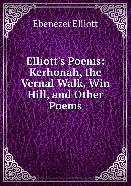 Обложка книги Elliott.s Poems: Kerhonah, the Vernal Walk, Win Hill, and Other Poems, Ebenezer Elliott