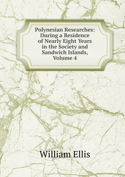 Обложка книги Polynesian Researches: During a Residence of Nearly Eight Years in the Society and Sandwich Islands, Volume 4, Ellis William