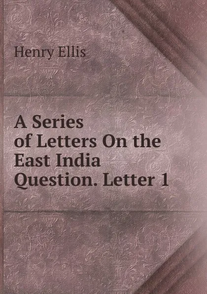 Обложка книги A Series of Letters On the East India Question. Letter 1, Henry Ellis