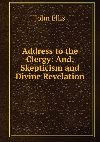 Обложка книги Address to the Clergy: And, Skepticism and Divine Revelation, John Ellis