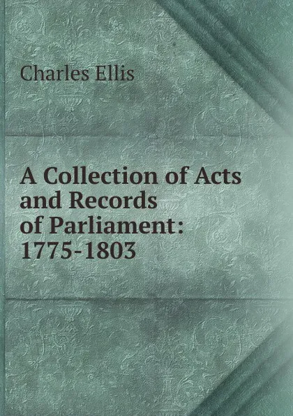 Обложка книги A Collection of Acts and Records of Parliament: 1775-1803, Charles Ellis