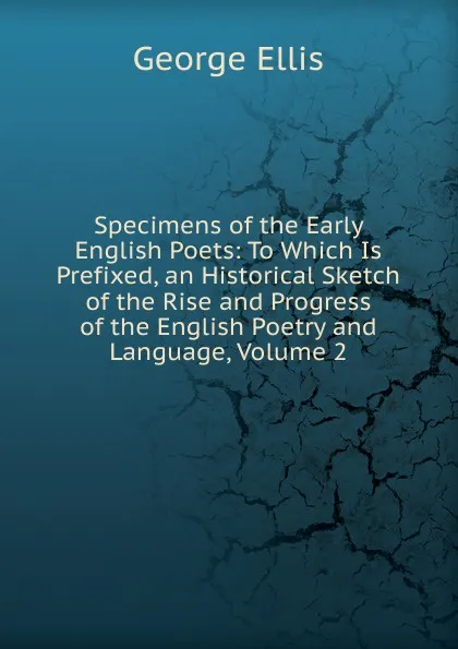 Обложка книги Specimens of the Early English Poets: To Which Is Prefixed, an Historical Sketch of the Rise and Progress of the English Poetry and Language, Volume 2, George Ellis