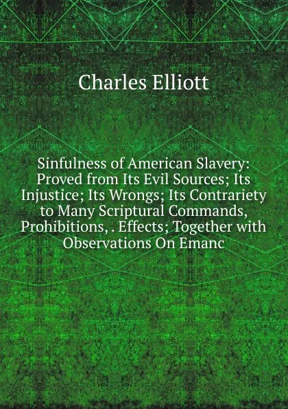 Обложка книги Sinfulness of American Slavery: Proved from Its Evil Sources; Its Injustice; Its Wrongs; Its Contrariety to Many Scriptural Commands, Prohibitions, . Effects; Together with Observations On Emanc, Charles Elliott