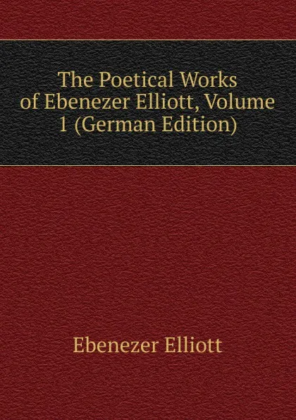 Обложка книги The Poetical Works of Ebenezer Elliott, Volume 1 (German Edition), Ebenezer Elliott