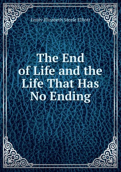 Обложка книги The End of Life and the Life That Has No Ending, Emily Elizabeth Steele Elliott