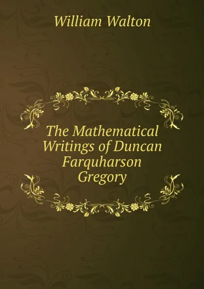 Обложка книги The Mathematical Writings of Duncan Farquharson Gregory, William Walton