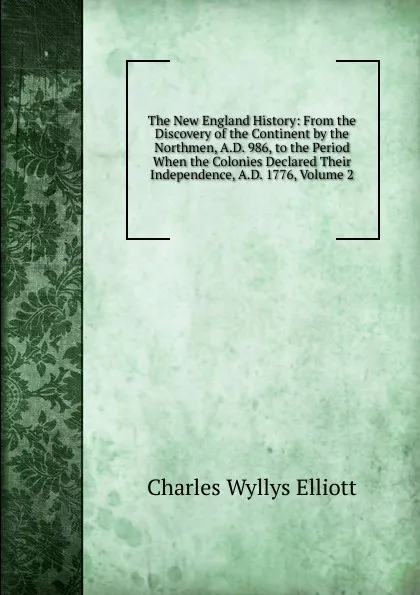 Обложка книги The New England History: From the Discovery of the Continent by the Northmen, A.D. 986, to the Period When the Colonies Declared Their Independence, A.D. 1776, Volume 2, Charles Wyllys Elliott