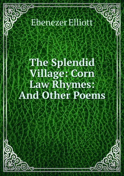 Обложка книги The Splendid Village: Corn Law Rhymes: And Other Poems, Ebenezer Elliott