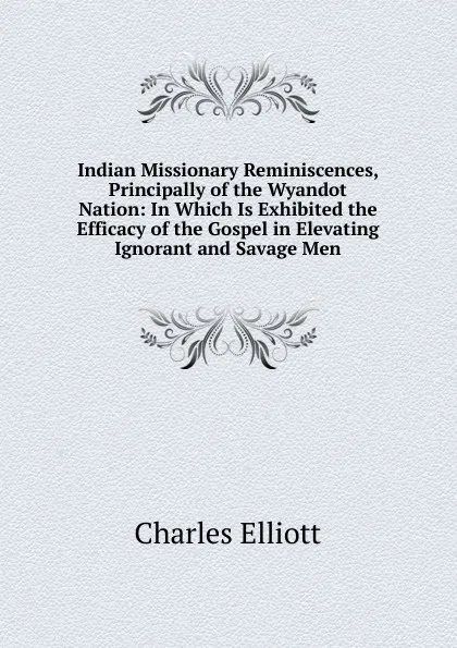 Обложка книги Indian Missionary Reminiscences, Principally of the Wyandot Nation: In Which Is Exhibited the Efficacy of the Gospel in Elevating Ignorant and Savage Men, Charles Elliott