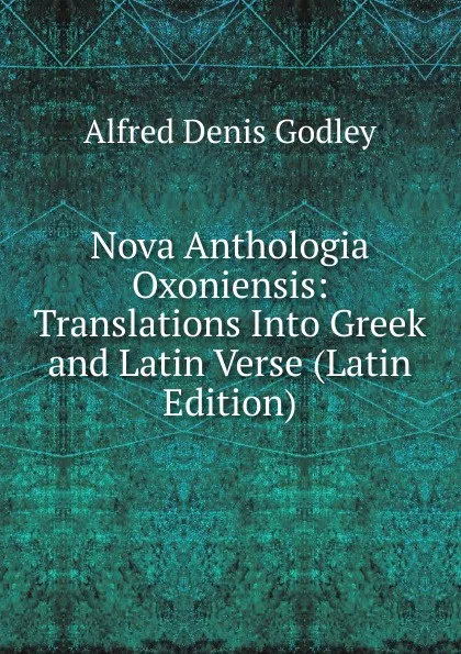 Обложка книги Nova Anthologia Oxoniensis: Translations Into Greek and Latin Verse (Latin Edition), A.D. Godley