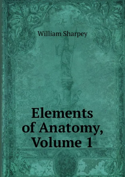 Обложка книги Elements of Anatomy, Volume 1, William Sharpey