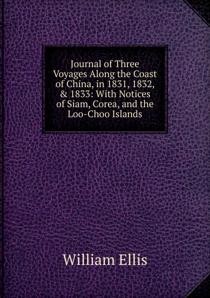 Обложка книги Journal of Three Voyages Along the Coast of China, in 1831, 1832, . 1833: With Notices of Siam, Corea, and the Loo-Choo Islands, Ellis William