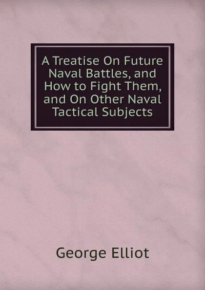 Обложка книги A Treatise On Future Naval Battles, and How to Fight Them, and On Other Naval Tactical Subjects, George Elliot