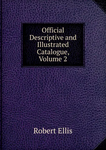 Обложка книги Official Descriptive and Illustrated Catalogue, Volume 2, Robert Ellis