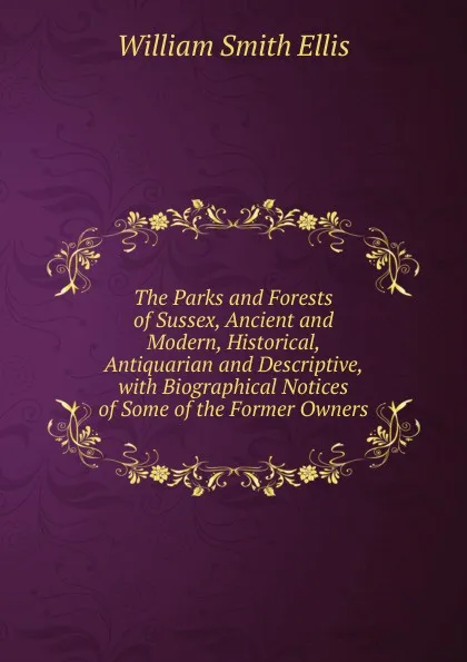 Обложка книги The Parks and Forests of Sussex, Ancient and Modern, Historical, Antiquarian and Descriptive, with Biographical Notices of Some of the Former Owners, William Smith Ellis