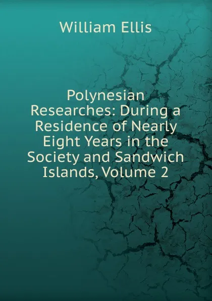 Обложка книги Polynesian Researches: During a Residence of Nearly Eight Years in the Society and Sandwich Islands, Volume 2, Ellis William