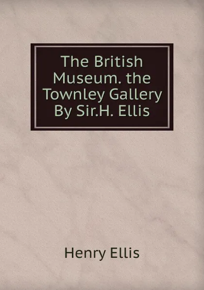 Обложка книги The British Museum. the Townley Gallery By Sir.H. Ellis., Henry Ellis