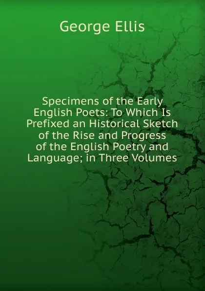 Обложка книги Specimens of the Early English Poets: To Which Is Prefixed an Historical Sketch of the Rise and Progress of the English Poetry and Language; in Three Volumes, George Ellis