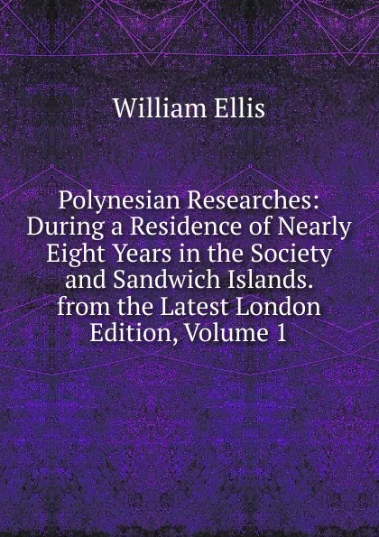 Обложка книги Polynesian Researches: During a Residence of Nearly Eight Years in the Society and Sandwich Islands. from the Latest London Edition, Volume 1, Ellis William