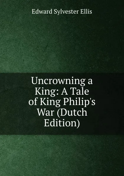 Обложка книги Uncrowning a King: A Tale of King Philip.s War (Dutch Edition), E. S. Ellis