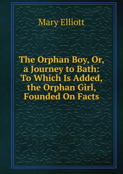 Обложка книги The Orphan Boy, Or, a Journey to Bath: To Which Is Added, the Orphan Girl, Founded On Facts, Mary Elliott