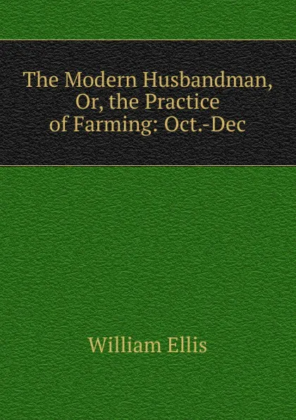 Обложка книги The Modern Husbandman, Or, the Practice of Farming: Oct.-Dec, Ellis William