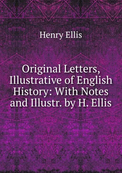 Обложка книги Original Letters, Illustrative of English History: With Notes and Illustr. by H. Ellis, Henry Ellis