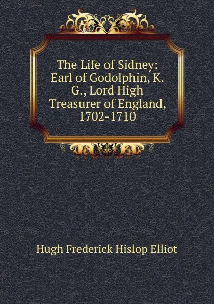 Обложка книги The Life of Sidney: Earl of Godolphin, K. G., Lord High Treasurer of England, 1702-1710, Hugh Frederick Hislop Elliot