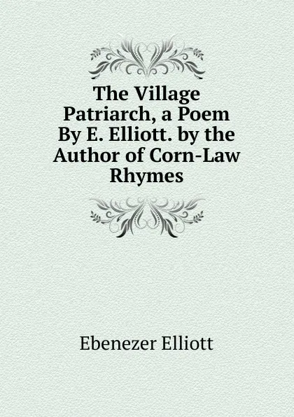 Обложка книги The Village Patriarch, a Poem By E. Elliott. by the Author of Corn-Law Rhymes, Ebenezer Elliott