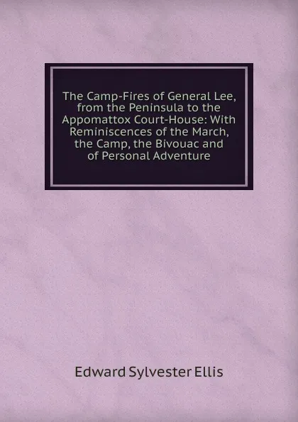 Обложка книги The Camp-Fires of General Lee, from the Peninsula to the Appomattox Court-House: With Reminiscences of the March, the Camp, the Bivouac and of Personal Adventure, E. S. Ellis