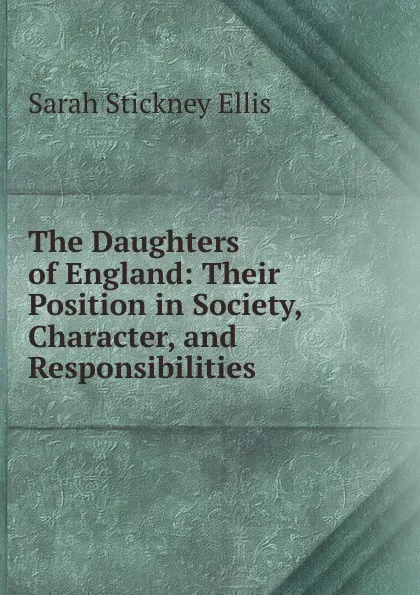 Обложка книги The Daughters of England: Their Position in Society, Character, and Responsibilities, Ellis Sarah Stickney