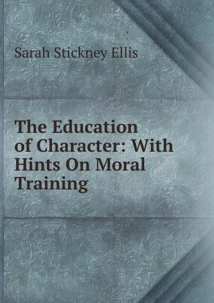 Обложка книги The Education of Character: With Hints On Moral Training, Ellis Sarah Stickney