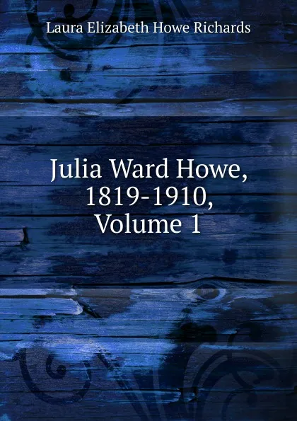 Обложка книги Julia Ward Howe, 1819-1910, Volume 1, Laura Elizabeth Howe Richards