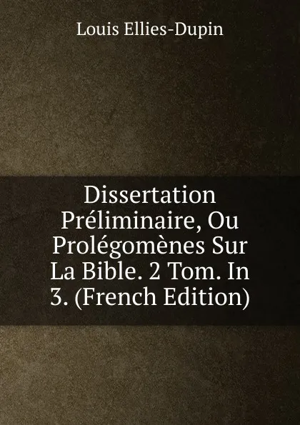 Обложка книги Dissertation Preliminaire, Ou Prolegomenes Sur La Bible. 2 Tom. In 3. (French Edition), Louis Ellies-Dupin