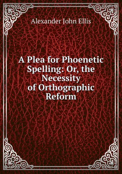 Обложка книги A Plea for Phoenetic Spelling: Or, the Necessity of Orthographic Reform, Alexander John Ellis