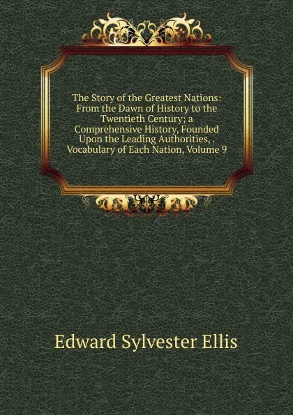 Обложка книги The Story of the Greatest Nations: From the Dawn of History to the Twentieth Century; a Comprehensive History, Founded Upon the Leading Authorities, . Vocabulary of Each Nation, Volume 9, E. S. Ellis