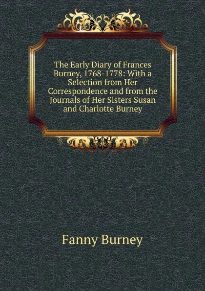 Обложка книги The Early Diary of Frances Burney, 1768-1778: With a Selection from Her Correspondence and from the Journals of Her Sisters Susan and Charlotte Burney, Fanny Burney