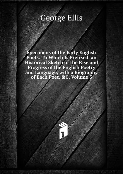 Обложка книги Specimens of the Early English Poets: To Which Is Prefixed, an Historical Sketch of the Rise and Progress of the English Poetry and Language, with a Biography of Each Poet, .C, Volume 3, George Ellis