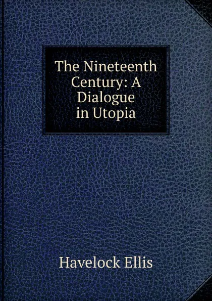 Обложка книги The Nineteenth Century: A Dialogue in Utopia, Ellis Havelock