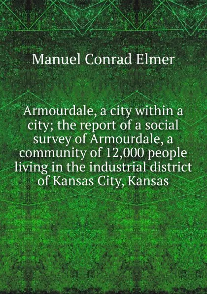 Обложка книги Armourdale, a city within a city; the report of a social survey of Armourdale, a community of 12,000 people living in the industrial district of Kansas City, Kansas, Manuel Conrad Elmer