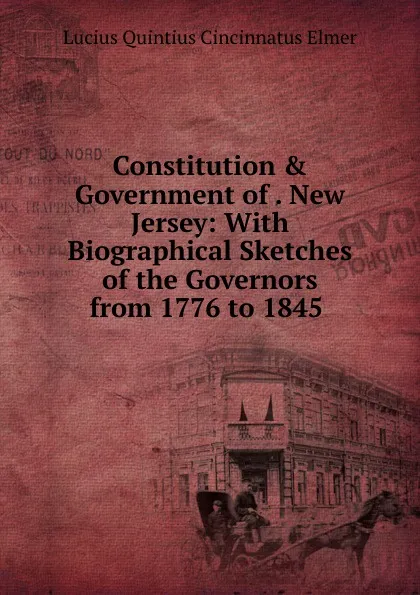 Обложка книги Constitution . Government of . New Jersey: With Biographical Sketches of the Governors from 1776 to 1845 ., Lucius Quintius Cincinnatus Elmer