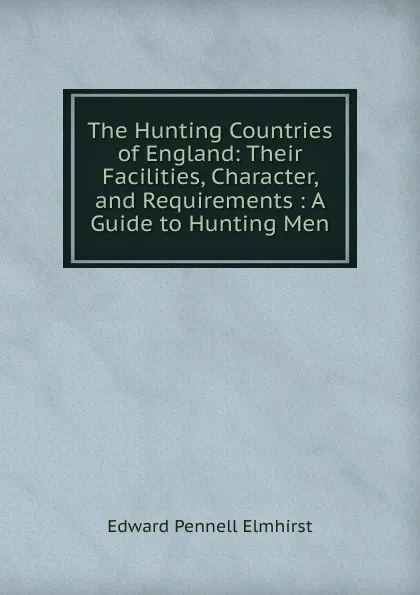 Обложка книги The Hunting Countries of England: Their Facilities, Character, and Requirements : A Guide to Hunting Men, Edward Pennell Elmhirst