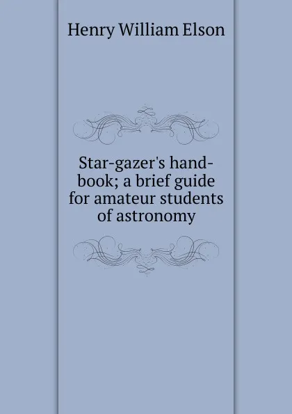 Обложка книги Star-gazer.s hand-book; a brief guide for amateur students of astronomy, Henry William Elson